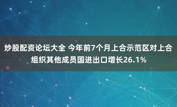 炒股配资论坛大全 今年前7个月上合示范区对上合组织其他成员国进出口增长26.1%