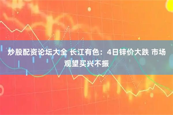 炒股配资论坛大全 长江有色：4日锌价大跌 市场观望买兴不振