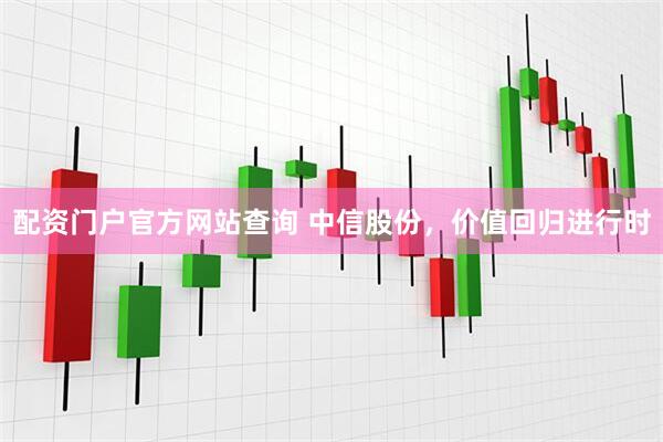 配资门户官方网站查询 中信股份，价值回归进行时