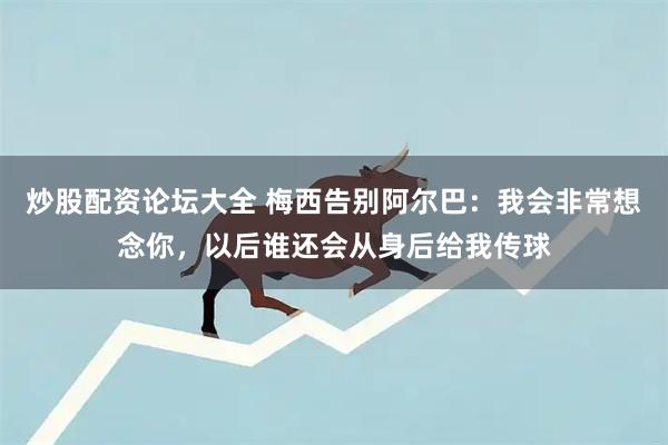 炒股配资论坛大全 梅西告别阿尔巴：我会非常想念你，以后谁还会从身后给我传球