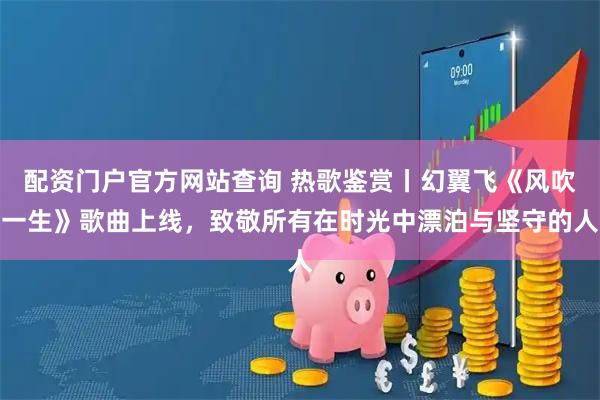 配资门户官方网站查询 热歌鉴赏丨幻翼飞《风吹一生》歌曲上线，致敬所有在时光中漂泊与坚守的人