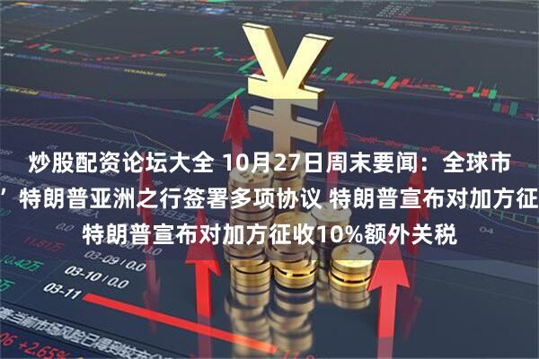 炒股配资论坛大全 10月27日周末要闻：全球市场迎来“超级周” 特朗普亚洲之行签署多项协议 特朗普宣布对加方征收10%额外关税