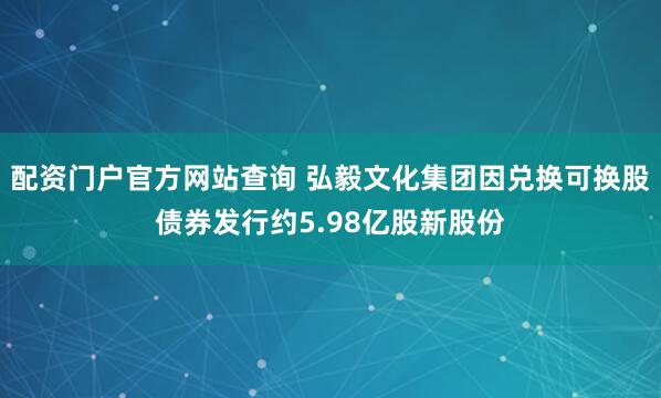 配资门户官方网站查询 弘毅文化集团因兑换可换股债券发行约5.98亿股新股份