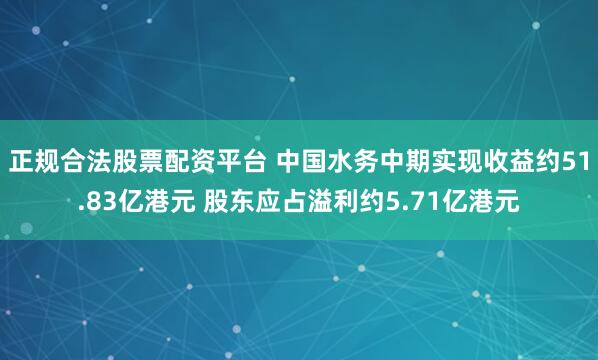 正规合法股票配资平台 中国水务中期实现收益约51.83亿港元 股东应占溢利约5.71亿港元