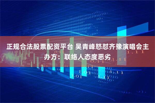 正规合法股票配资平台 吴青峰怒怼齐豫演唱会主办方：联络人态度恶劣