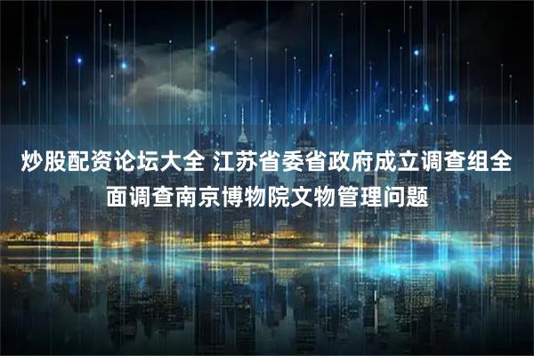 炒股配资论坛大全 江苏省委省政府成立调查组全面调查南京博物院文物管理问题