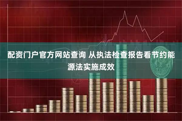 配资门户官方网站查询 从执法检查报告看节约能源法实施成效