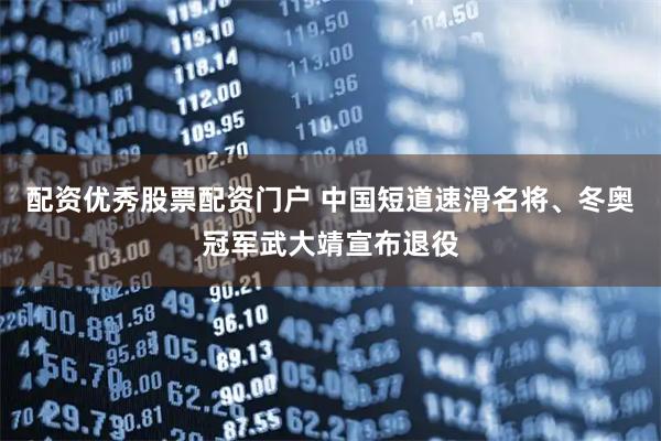 配资优秀股票配资门户 中国短道速滑名将、冬奥冠军武大靖宣布退役