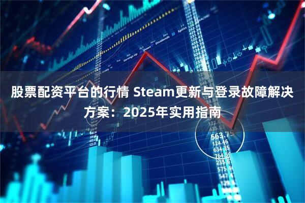 股票配资平台的行情 Steam更新与登录故障解决方案：2025年实用指南