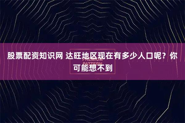 股票配资知识网 达旺地区现在有多少人口呢？你可能想不到