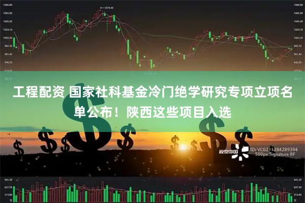 工程配资 国家社科基金冷门绝学研究专项立项名单公布！陕西这些项目入选