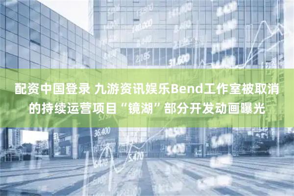 配资中国登录 九游资讯娱乐Bend工作室被取消的持续运营项目“镜湖”部分开发动画曝光