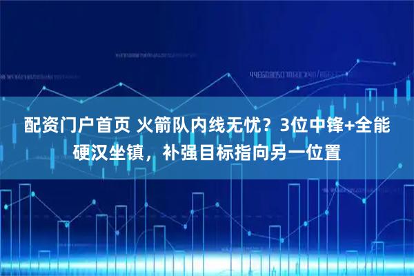 配资门户首页 火箭队内线无忧？3位中锋+全能硬汉坐镇，补强目标指向另一位置
