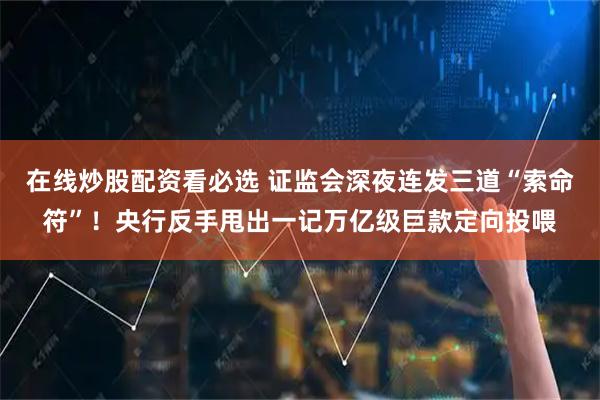 在线炒股配资看必选 证监会深夜连发三道“索命符”！央行反手甩出一记万亿级巨款定向投喂