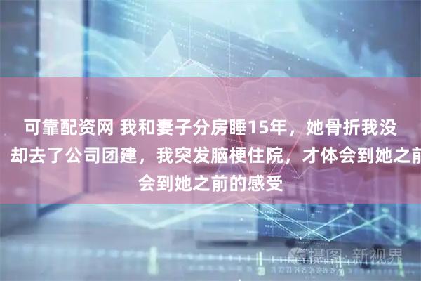 可靠配资网 我和妻子分房睡15年，她骨折我没去看她，却去了公司团建，我突发脑梗住院，才体会到她之前的感受