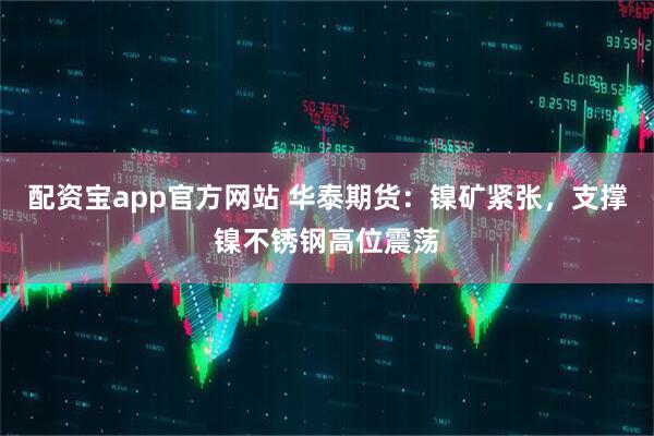 配资宝app官方网站 华泰期货：镍矿紧张，支撑镍不锈钢高位震荡