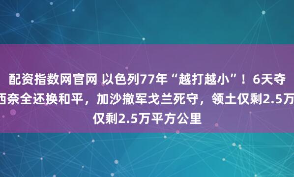 配资指数网官网 以色列77年“越打越小”！6天夺6.3万平西奈全还换和平，加沙撤军戈兰死守，领土仅剩2.5万平方公里