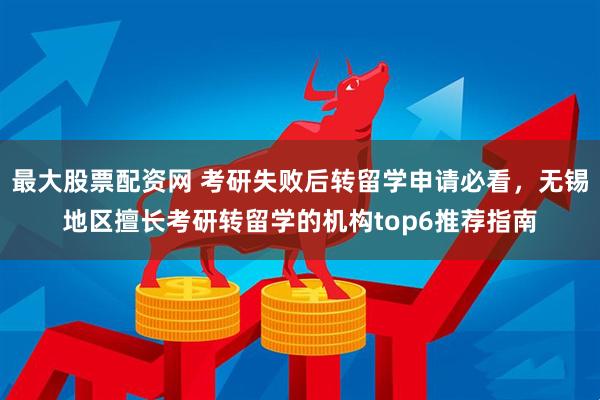 最大股票配资网 考研失败后转留学申请必看，无锡地区擅长考研转留学的机构top6推荐指南