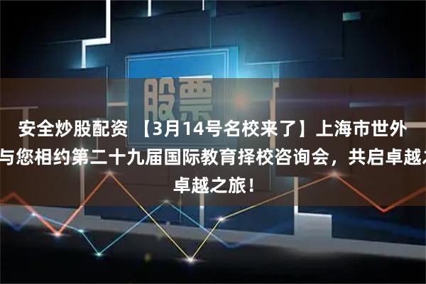 安全炒股配资 【3月14号名校来了】上海市世外中学与您相约第二十九届国际教育择校咨询会，共启卓越之旅！