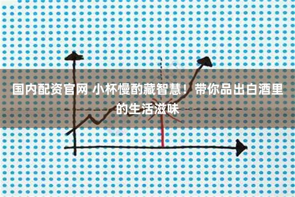 国内配资官网 小杯慢酌藏智慧！带你品出白酒里的生活滋味