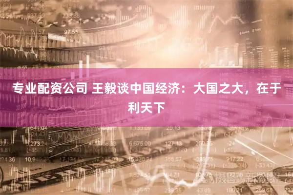 专业配资公司 王毅谈中国经济：大国之大，在于利天下