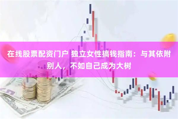 在线股票配资门户 独立女性搞钱指南：与其依附别人，不如自己成为大树