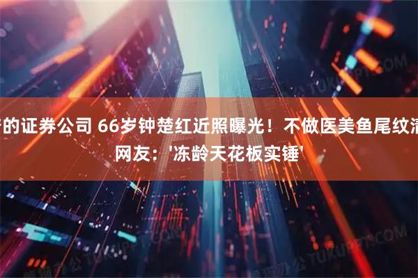 靠谱的证券公司 66岁钟楚红近照曝光！不做医美鱼尾纹清晰，网友：'冻龄天花板实锤'