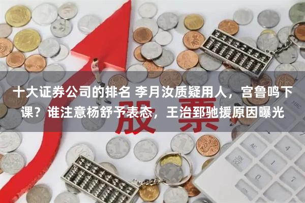 十大证券公司的排名 李月汝质疑用人，宫鲁鸣下课？谁注意杨舒予表态，王治郅驰援原因曝光