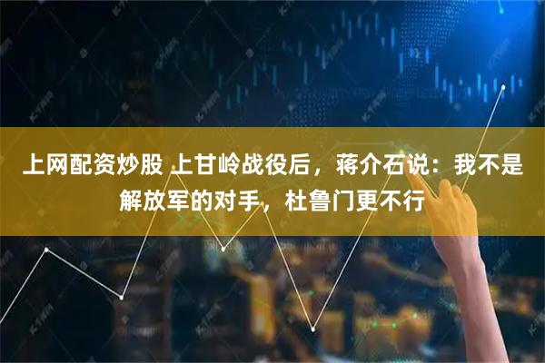 上网配资炒股 上甘岭战役后，蒋介石说：我不是解放军的对手，杜鲁门更不行
