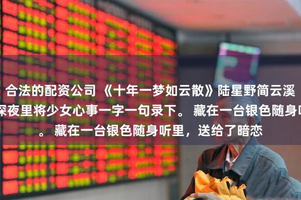 合法的配资公司 《十年一梦如云散》陆星野简云溪 　高三那年，我在深夜里将少女心事一字一句录下。 　　藏在一台银色随身听里，送给了暗恋