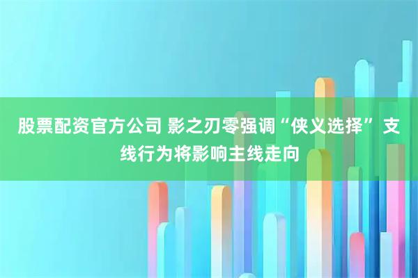 股票配资官方公司 影之刃零强调“侠义选择” 支线行为将影响主线走向